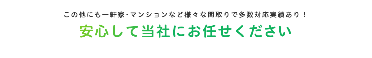 この他にも一軒家・マンションなど様々な間取りで多数対応実績あり！安心して当社にお任せください