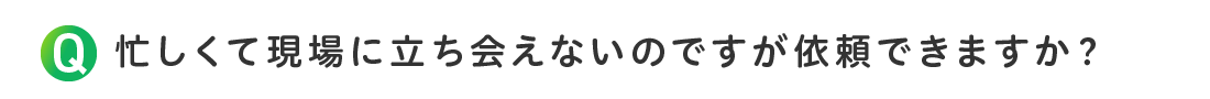 忙しくて現場に立ち会えないのですが依頼できますか？